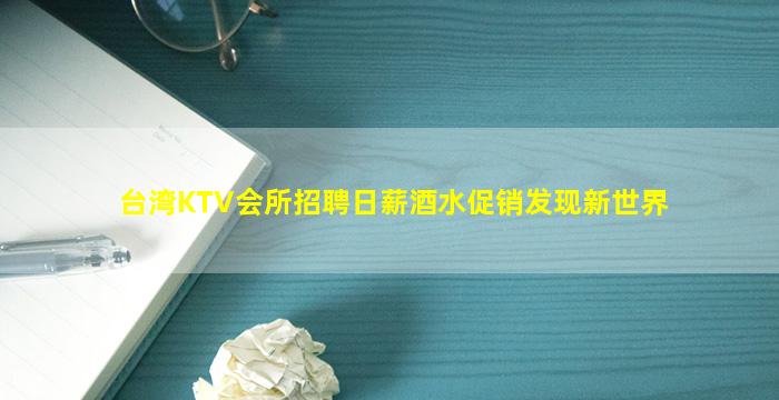 台湾KTV会所招聘日薪酒水促销发现新世界
